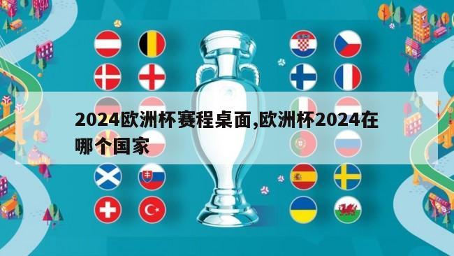2024欧洲杯赛程桌面,欧洲杯2024在哪个国家