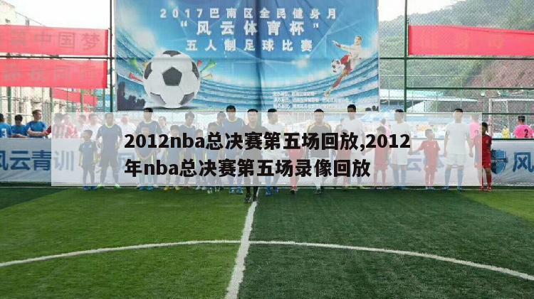 2012nba总决赛第五场回放,2012年nba总决赛第五场录像回放
