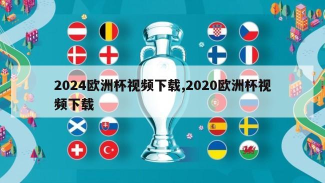 2024欧洲杯视频下载,2020欧洲杯视频下载