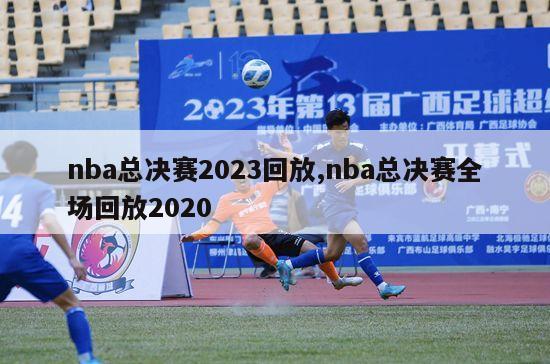 nba总决赛2023回放,nba总决赛全场回放2020