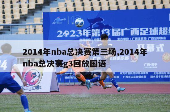 2014年nba总决赛第三场,2014年nba总决赛g3回放国语
