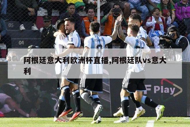 阿根廷意大利欧洲杯直播,阿根廷队vs意大利